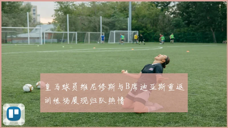 皇马球员维尼修斯与B席迪亚斯重返训练场展现归队热情