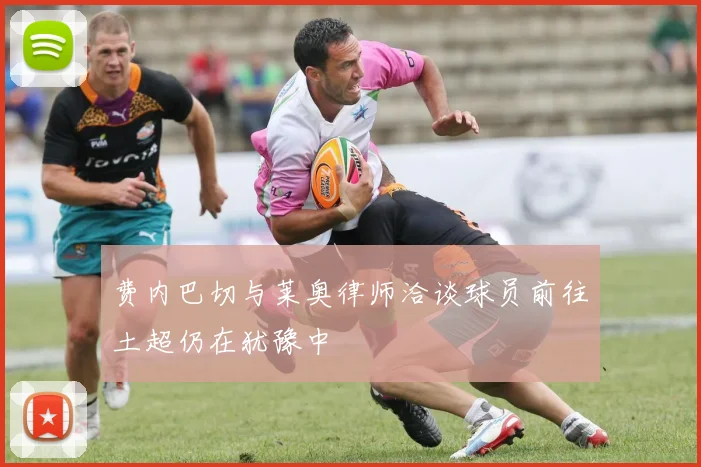 费内巴切与莱奥律师洽谈球员前往土超仍在犹豫中