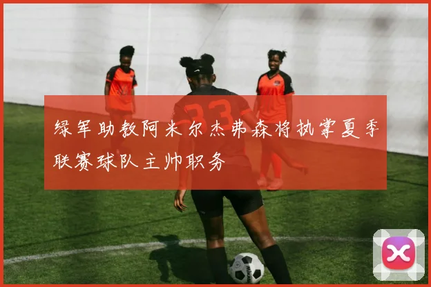 绿军助教阿米尔杰弗森将执掌夏季联赛球队主帅职务