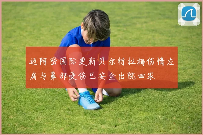 迈阿密国际更新贝尔特拉梅伤情左肩与鼻部受伤已安全出院回家