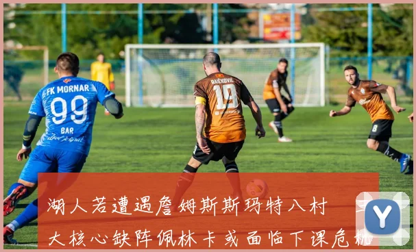湖人若遭遇詹姆斯斯玛特八村塁三大核心缺阵佩林卡或面临下课危机