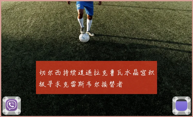 切尔西持续追逐拉克鲁瓦水晶宫积极寻求克雷斯韦尔接替者